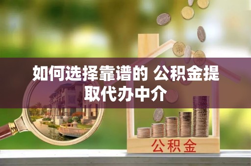 港南如何选择靠谱的 公积金提取代办中介