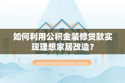 港南如何利用公积金装修贷款实现理想家居改造？