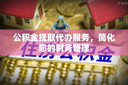 港南公积金提取代办服务，简化您的财务管理