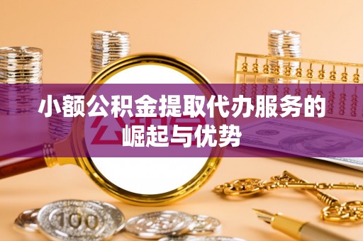 港南小额公积金提取代办服务的崛起与优势