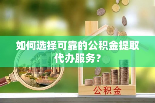 港南如何选择可靠的公积金提取代办服务？