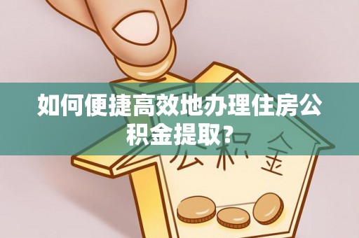 港南如何便捷高效地办理住房公积金提取？