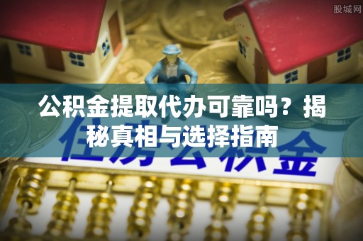 港南公积金提取代办可靠吗？揭秘真相与选择指南