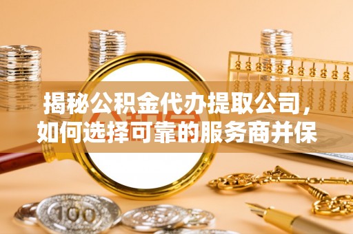 港南揭秘公积金代办提取公司，如何选择可靠的服务商并保障个人权益