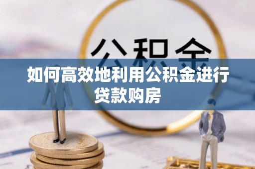 港南如何高效地利用公积金进行贷款购房