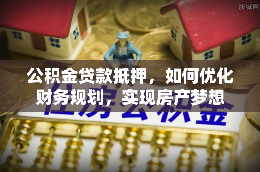 港南公积金贷款抵押，如何优化财务规划，实现房产梦想