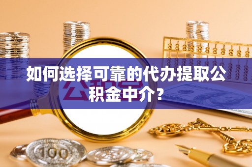 港南如何选择可靠的代办提取公积金中介？