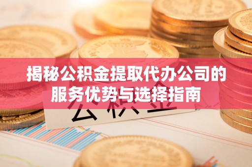 港南揭秘公积金提取代办公司的服务优势与选择指南