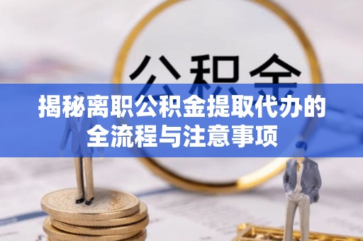 港南揭秘离职公积金提取代办的全流程与注意事项