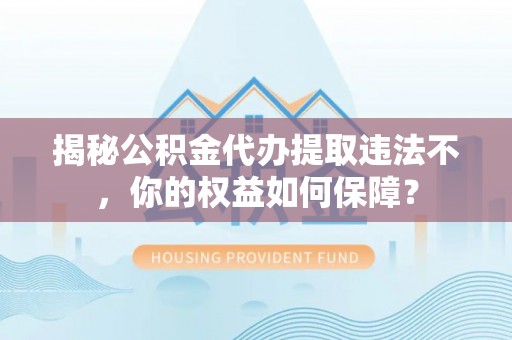港南揭秘公积金代办提取违法不，你的权益如何保障？