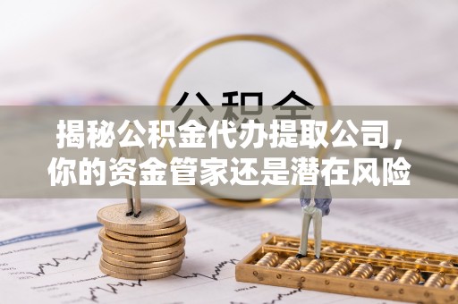 港南揭秘公积金代办提取公司，你的资金管家还是潜在风险？