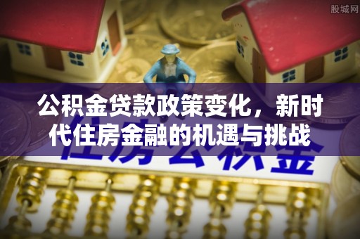 港南公积金贷款政策变化，新时代住房金融的机遇与挑战