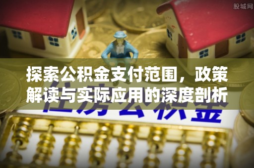 港南探索公积金支付范围，政策解读与实际应用的深度剖析