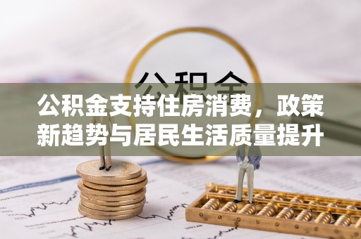港南公积金支持住房消费，政策新趋势与居民生活质量提升