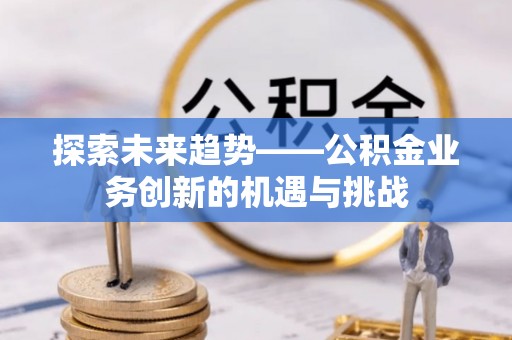 港南探索未来趋势——公积金业务创新的机遇与挑战