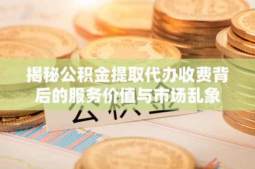 港南揭秘公积金提取代办收费背后的服务价值与市场乱象