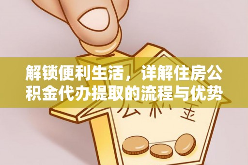 港南解锁便利生活，详解住房公积金代办提取的流程与优势