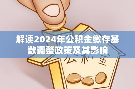 港南解读2024年公积金缴存基数调整政策及其影响