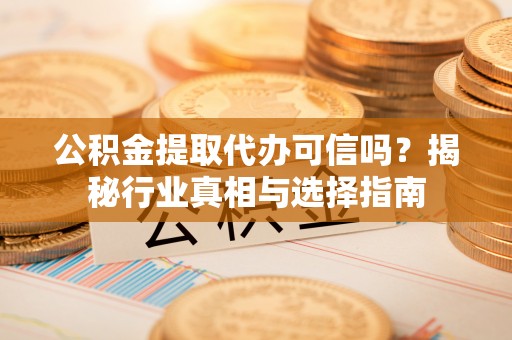 港南公积金提取代办可信吗？揭秘行业真相与选择指南