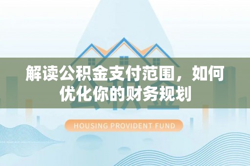 港南解读公积金支付范围，如何优化你的财务规划