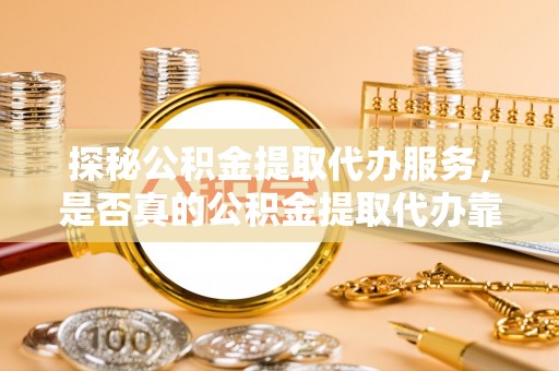 港南探秘公积金提取代办服务，是否真的公积金提取代办靠谱吗？