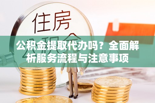 港南公积金提取代办吗？全面解析服务流程与注意事项