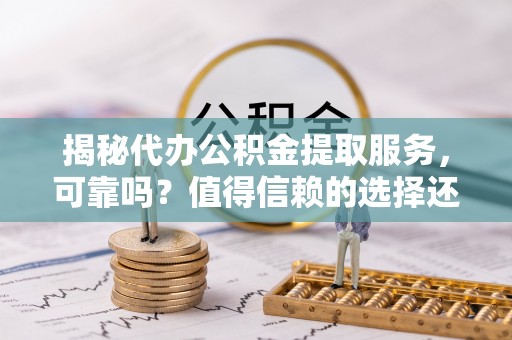港南揭秘代办公积金提取服务，可靠吗？值得信赖的选择还是潜在风险？