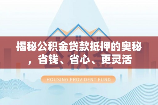 港南揭秘公积金贷款抵押的奥秘，省钱、省心、更灵活