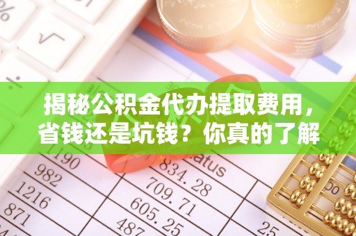 港南揭秘公积金代办提取费用，省钱还是坑钱？你真的了解吗？