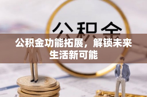 港南公积金功能拓展，解锁未来生活新可能