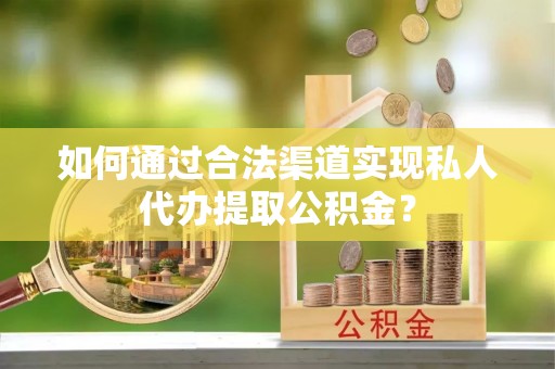 港南如何通过合法渠道实现私人代办提取公积金？